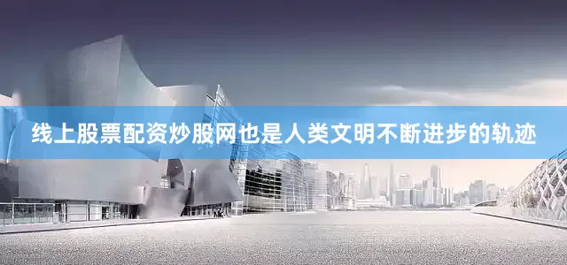 线上股票配资炒股网也是人类文明不断进步的轨迹