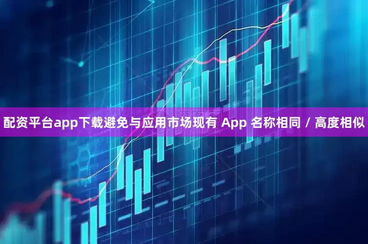 配资平台app下载避免与应用市场现有 App 名称相同 / 高度相似