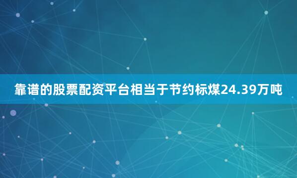 靠谱的股票配资平台相当于节约标煤24.39万吨